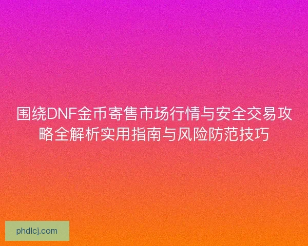 围绕DNF金币寄售市场行情与安全交易攻略全解析实用指南与风险防范技巧 围绕DNF金币寄售市场行情与安全交易攻略全解析实用指南与风险防范技巧