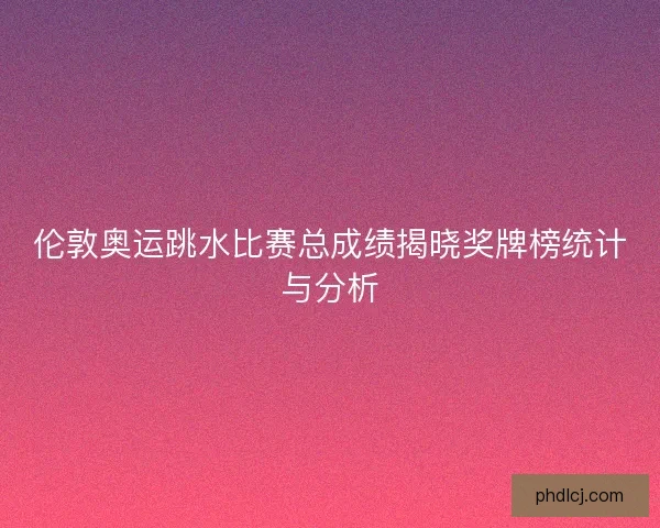 伦敦奥运跳水比赛总成绩揭晓奖牌榜统计与分析