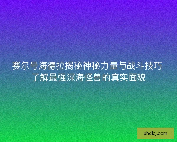 赛尔号海德拉揭秘神秘力量与战斗技巧 了解最强深海怪兽的真实面貌