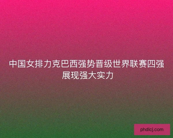 中国女排力克巴西强势晋级世界联赛四强 展现强大实力