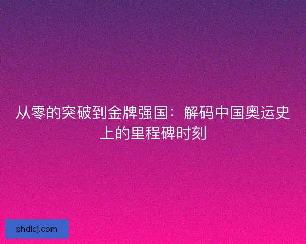 从零的突破到金牌强国：解码中国奥运史上的里程碑时刻