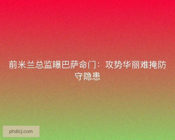 前米兰总监曝巴萨命门：攻势华丽难掩防守隐患