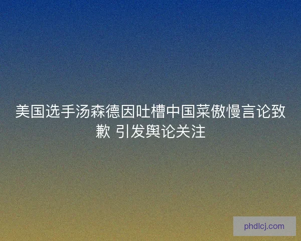 美国选手汤森德因吐槽中国菜傲慢言论致歉 引发舆论关注