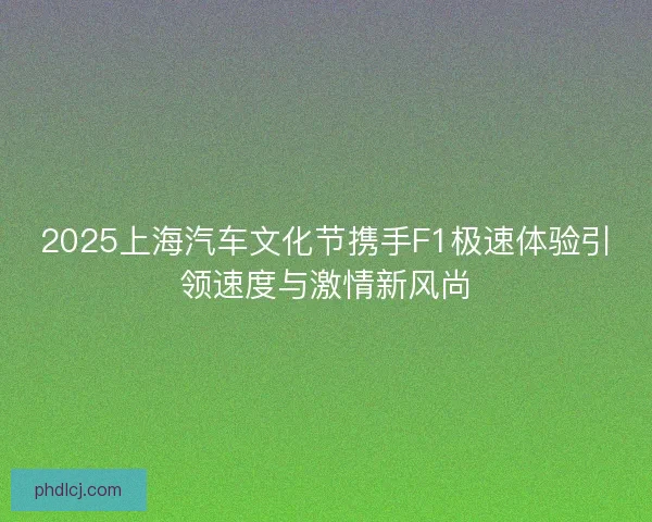 2025上海汽车文化节携手F1极速体验引领速度与激情新风尚 2025上海汽车文化节携手F1极速体验引领速度与激情新风尚