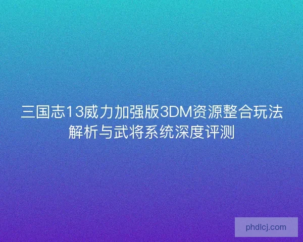三国志13威力加强版3DM资源整合玩法解析与武将系统深度评测 三国志13威力加强版3DM资源整合玩法解析与武将系统深度评测