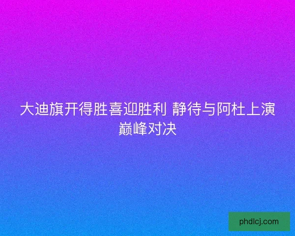 大迪旗开得胜喜迎胜利 静待与阿杜上演巅峰对决 大迪旗开得胜喜迎胜利 静待与阿杜上演巅峰对决