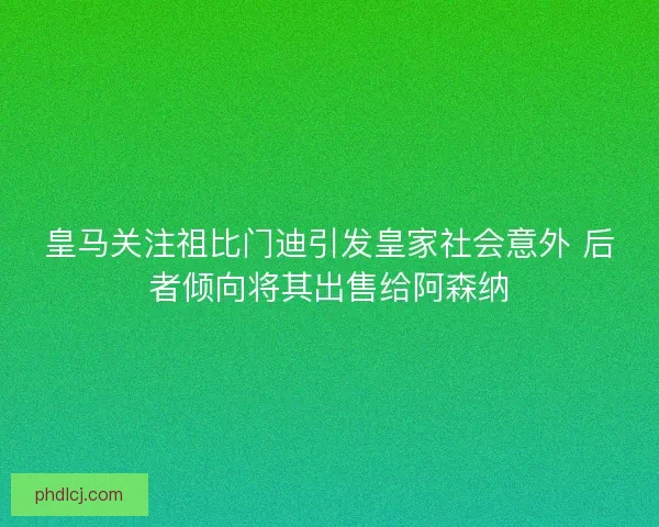 皇马关注祖比门迪引发皇家社会意外 后者倾向将其出售给阿森纳 皇马关注祖比门迪引发皇家社会意外 后者倾向将其出售给阿森纳