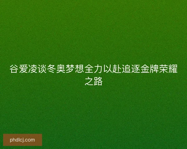 谷爱凌谈冬奥梦想全力以赴追逐金牌荣耀之路 谷爱凌谈冬奥梦想全力以赴追逐金牌荣耀之路