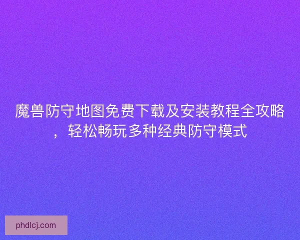 魔兽防守地图免费下载及安装教程全攻略,轻松畅玩多种经典防守模式 魔兽防守地图免费下载及安装教程全攻略,轻松畅玩多种经典防守模式