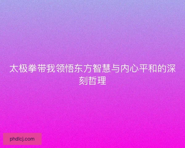 太极拳带我领悟东方智慧与内心平和的深刻哲理 太极拳带我领悟东方智慧与内心平和的深刻哲理