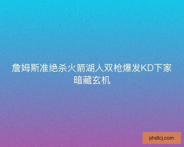 詹姆斯准绝杀火箭湖人双枪爆发KD下家暗藏玄机