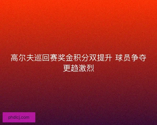 高尔夫巡回赛奖金积分双提升 球员争夺更趋激烈