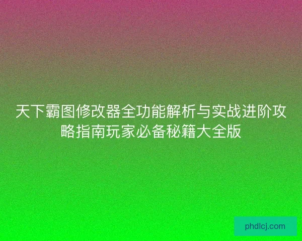 天下霸图修改器全功能解析与实战进阶攻略指南玩家必备秘籍大全版 天下霸图修改器全功能解析与实战进阶攻略指南玩家必备秘籍大全版