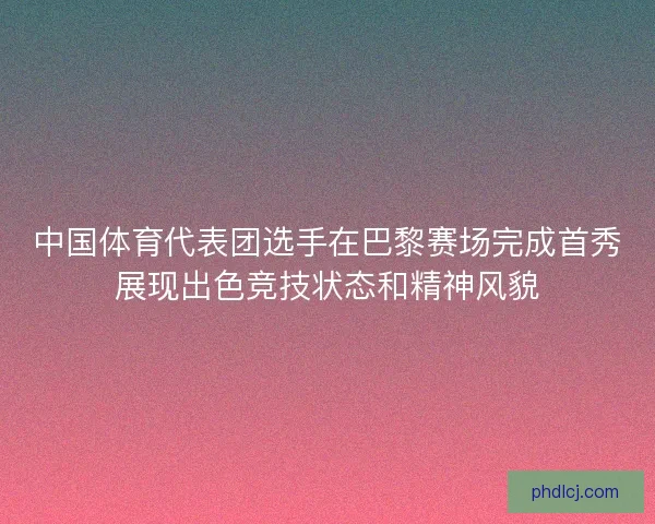 中国体育代表团选手在巴黎赛场完成首秀展现出色竞技状态和精神风貌 中国体育代表团选手在巴黎赛场完成首秀展现出色竞技状态和精神风貌