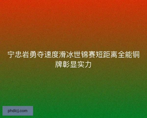 宁忠岩勇夺速度滑冰世锦赛短距离全能铜牌彰显实力