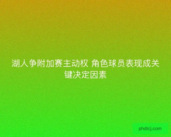 湖人争附加赛主动权 角色球员表现成关键决定因素 湖人争附加赛主动权 角色球员表现成关键决定因素