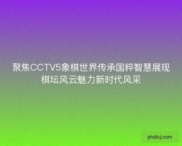 聚焦CCTV5象棋世界传承国粹智慧展现棋坛风云魅力新时代风采 聚焦CCTV5象棋世界传承国粹智慧展现棋坛风云魅力新时代风采