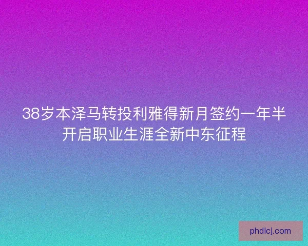 38岁本泽马转投利雅得新月签约一年半开启职业生涯全新中东征程