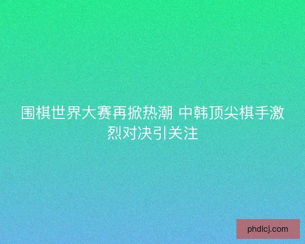 围棋世界大赛再掀热潮 中韩顶尖棋手激烈对决引关注 围棋世界大赛再掀热潮 中韩顶尖棋手激烈对决引关注