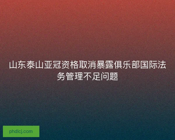 山东泰山亚冠资格取消暴露俱乐部国际法务管理不足问题 山东泰山亚冠资格取消暴露俱乐部国际法务管理不足问题