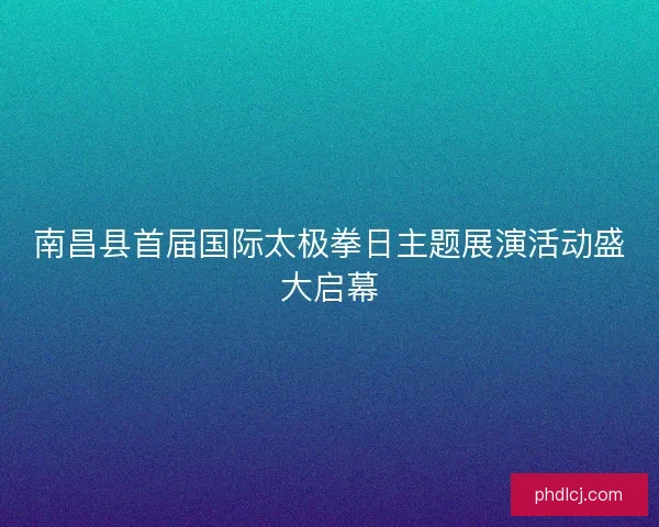 南昌县首届国际太极拳日主题展演活动盛大启幕 南昌县首届国际太极拳日主题展演活动盛大启幕